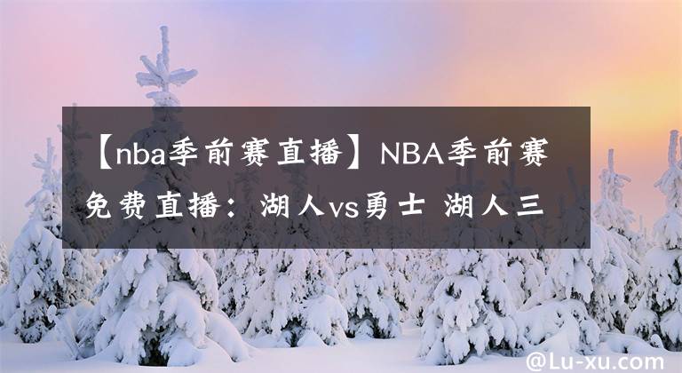【nba季前赛直播】NBA季前赛免费直播:湖人vs勇士 湖人三巨头终于合体!欲终止连败!
