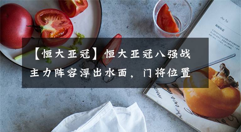 【恒大亚冠】恒大亚冠八强战主力阵容浮出水面，门将位置或调整，曾诚有望首发