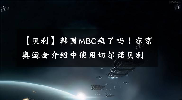 【贝利】韩国MBC疯了吗!东京奥运会介绍中使用切尔诺贝利等一系列不适宜的图像字幕介绍别国家