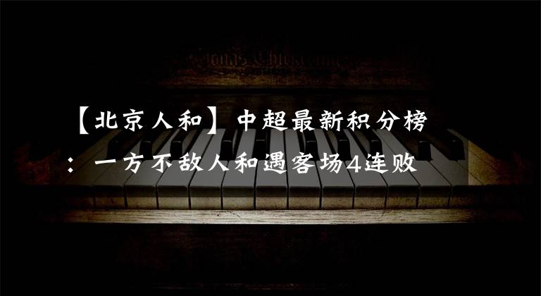 【北京人和】中超最新积分榜：一方不敌人和遇客场4连败 积10分未能逃离降级区