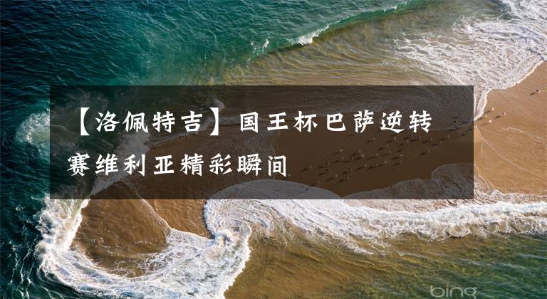 【洛佩特吉】国王杯巴萨逆转赛维利亚精彩瞬间