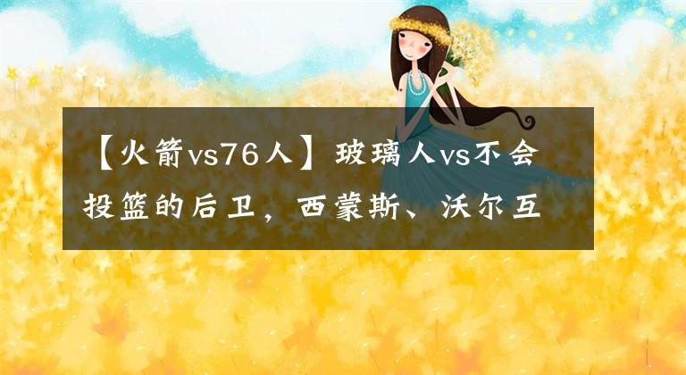 【火箭vs76人】玻璃人vs不会投篮的后卫，西蒙斯、沃尔互换谁赚谁亏？