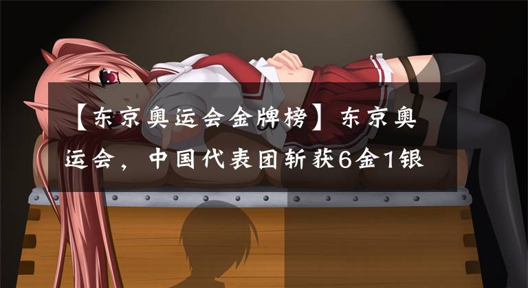 【东京奥运会金牌榜】东京奥运会，中国代表团斩获6金1银4铜，霸榜奥运会金牌榜。