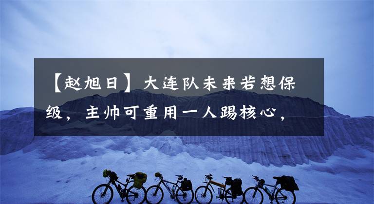 【赵旭日】大连队未来若想保级,主帅可重用一人踢核心,曾在豪门效力多年