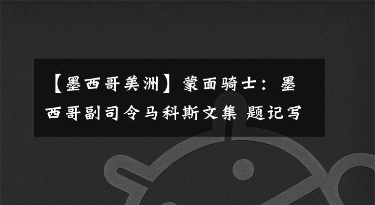 【墨西哥美洲】蒙面骑士:墨西哥副司令马科斯文集 题记写在前面:遭遇,失之交臂(3)