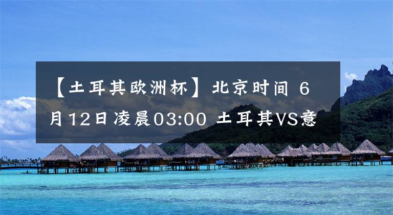 【土耳其欧洲杯】北京时间 6月12日凌晨03:00 土耳其VS意大利 前瞻