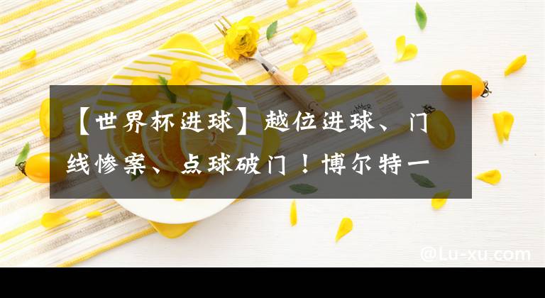 【世界杯进球】越位进球、门线惨案、点球破门!博尔特一场比赛就集齐所有成就!