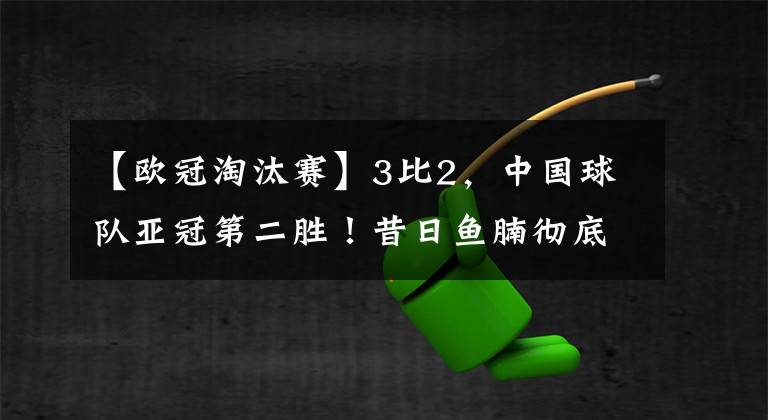 【欧冠淘汰赛】3比2，中国球队亚冠第二胜！昔日鱼腩彻底翻身，或首次晋级淘汰赛