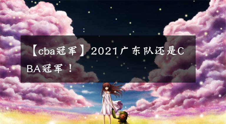 【cba冠军】2021广东队还是CBA冠军！
