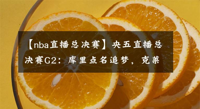 【nba直播总决赛】央五直播总决赛G2：库里点名追梦，克莱力挺普尔，绿军遭伤病困扰