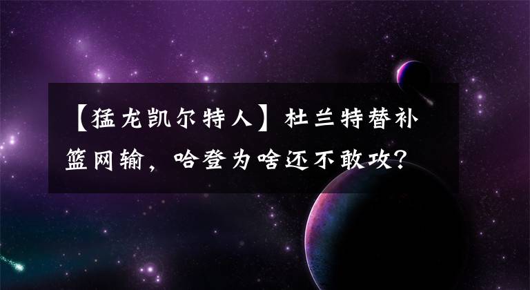 【猛龙凯尔特人】杜兰特替补篮网输，哈登为啥还不敢攻？欧文1换4去快船可共赢？