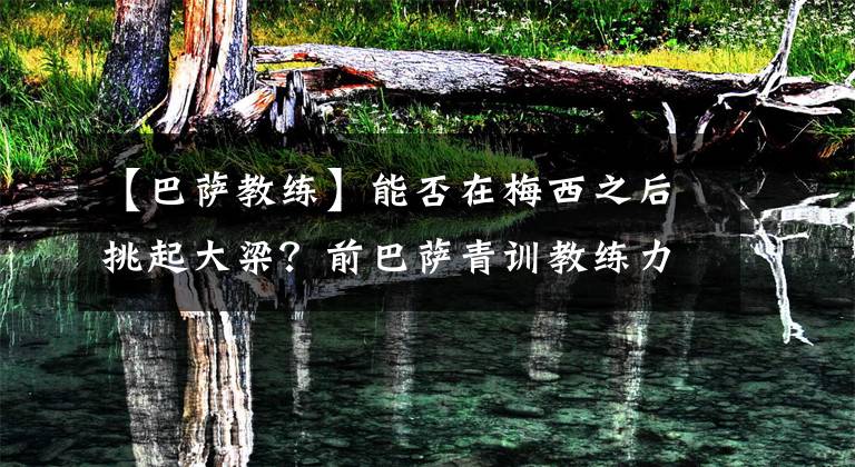 【巴萨教练】能否在梅西之后挑起大梁?前巴萨青训教练力挺法蒂:他会愈发出色