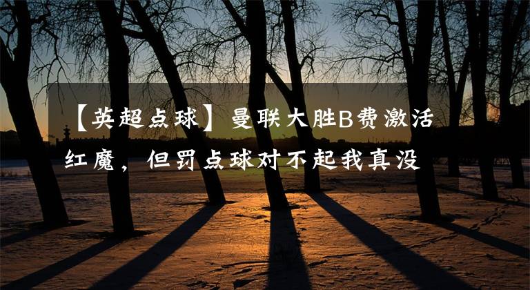 【英超点球】曼联大胜B费激活红魔,但罚点球对不起我真没忍住!