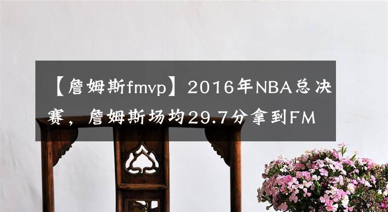 【詹姆斯fmvp】2016年NBA总决赛，詹姆斯场均29.7分拿到FMVP，欧文的表现如何？