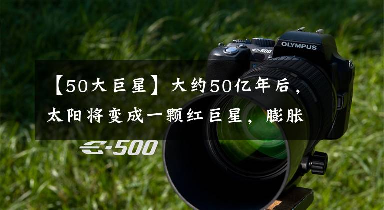 【50大巨星】大约50亿年后,太阳将变成一颗红巨星,膨胀到地球轨道这么大!