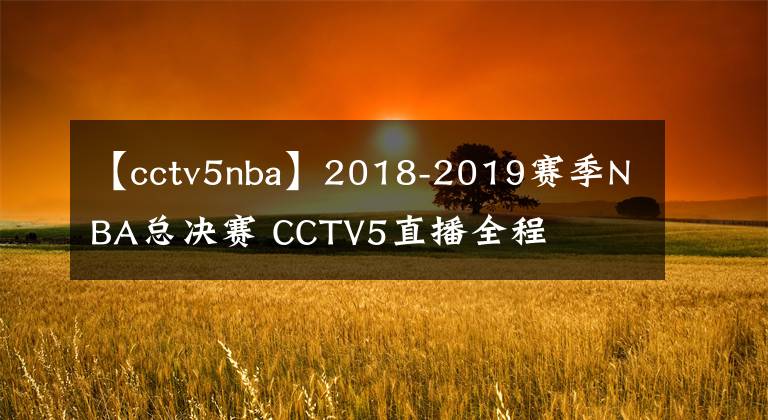 【cctv5nba】2018-2019赛季NBA总决赛 CCTV5直播全程