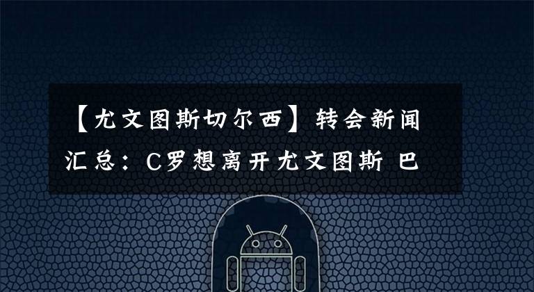【尤文图斯切尔西】转会新闻汇总：C罗想离开尤文图斯 巴塞罗那对奥巴梅扬兴趣冷却