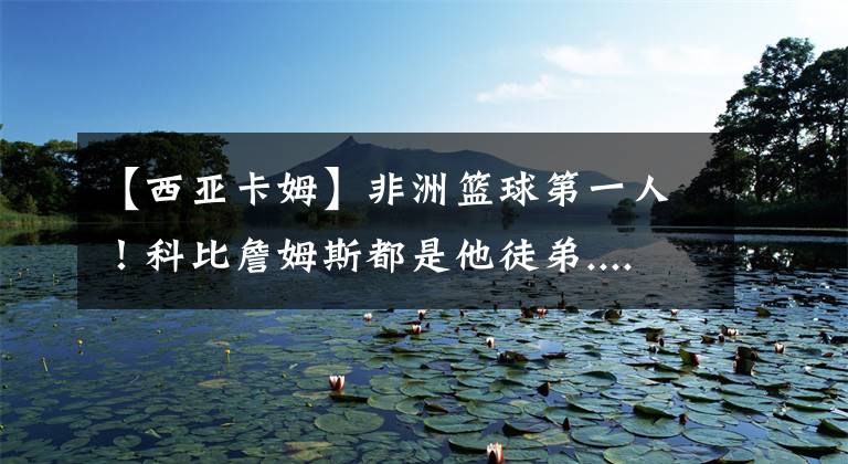 【西亚卡姆】非洲篮球第一人！科比詹姆斯都是他徒弟......