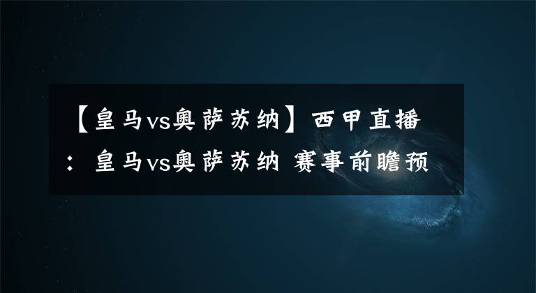 【皇马vs奥萨苏纳】西甲直播：皇马vs奥萨苏纳 赛事前瞻预测分析