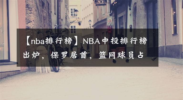 【nba排行榜】NBA中投排行榜出炉，保罗居首，篮网球员占三席，罗斯也入榜！