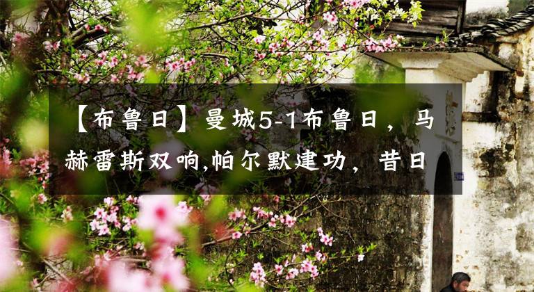 【布鲁日】曼城5-1布鲁日，马赫雷斯双响,帕尔默建功，昔日主场黑马惨败KTO