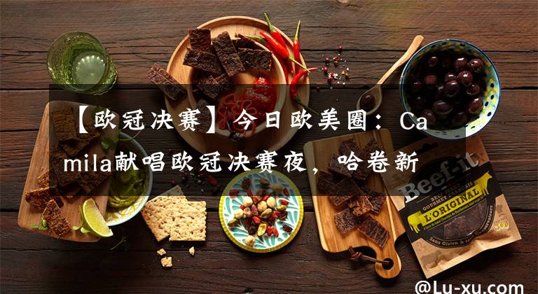 【欧冠决赛】今日欧美圈：Camila献唱欧冠决赛夜，哈卷新专无悬念空冠英榜