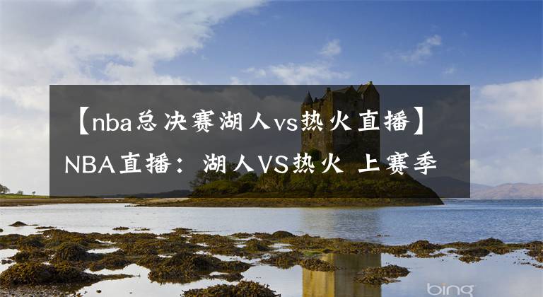 【nba总决赛湖人vs热火直播】NBA直播：湖人VS热火 上赛季总决赛复演！詹姆斯单核带队难大胜