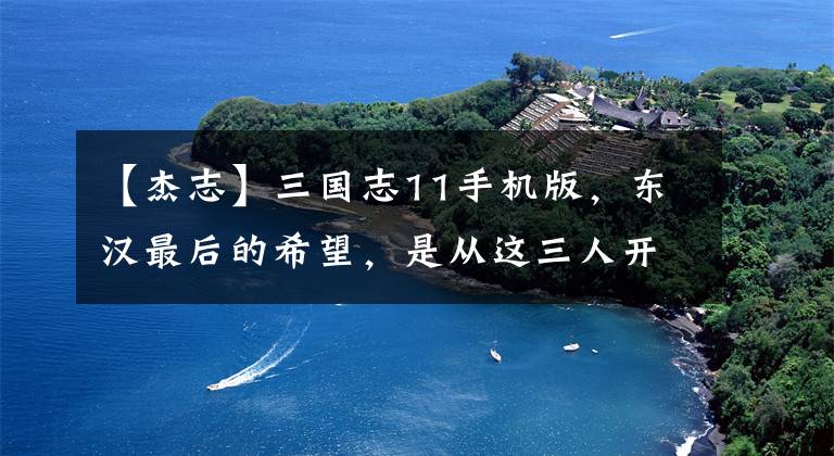 【杰志】三国志11手机版,东汉最后的希望,是从这三人开始破灭的么?