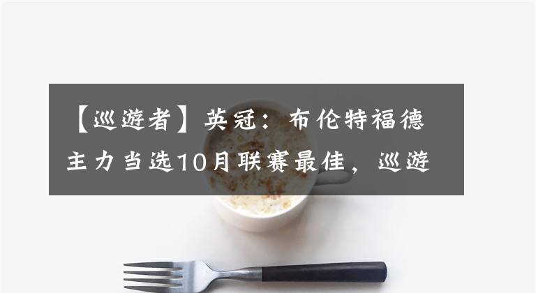 【巡游者】英冠:布伦特福德主力当选10月联赛最佳,巡游者状态飘忽不定
