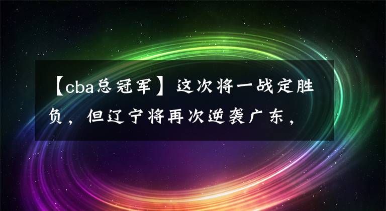 【cba总冠军】这次将一战定胜负，但辽宁将再次逆袭广东，总冠军一定是我们的！