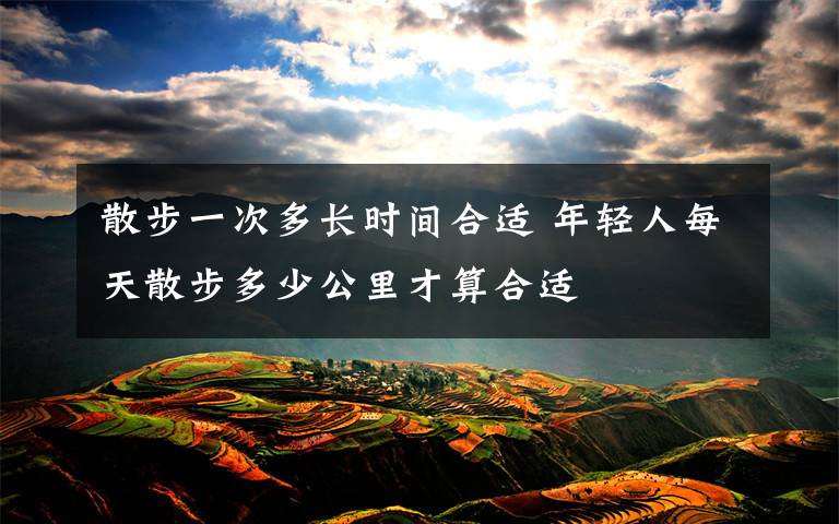散步一次多长时间合适 年轻人每天散步多少公里才算合适