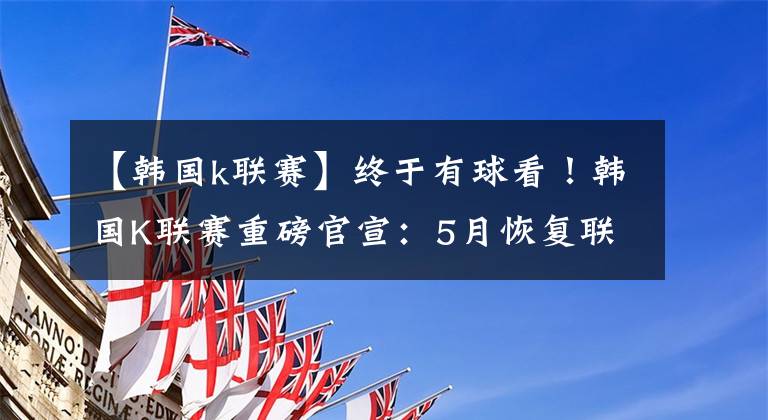 【韩国k联赛】终于有球看！韩国K联赛重磅官宣：5月恢复联赛比中超还快