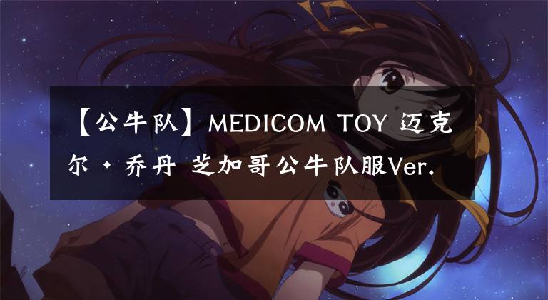 【公牛队】MEDICOM TOY 迈克尔·乔丹 芝加哥公牛队服Ver. 成品模型