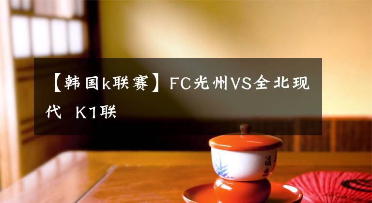 【韩国k联赛】FC光州VS全北现代  K1联