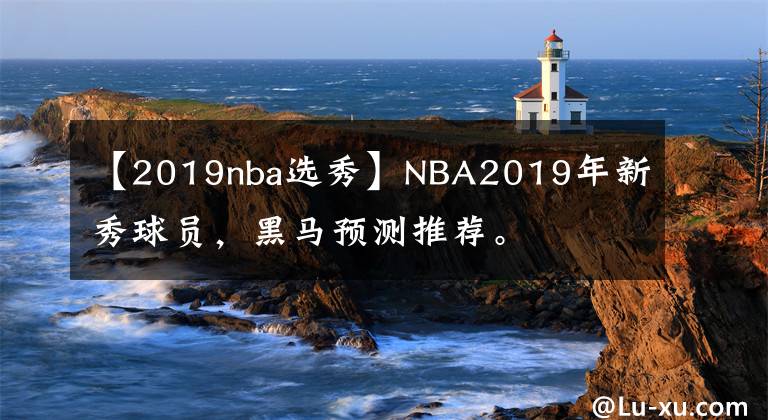 【2019nba选秀】NBA2019年新秀球员,黑马预测推荐。