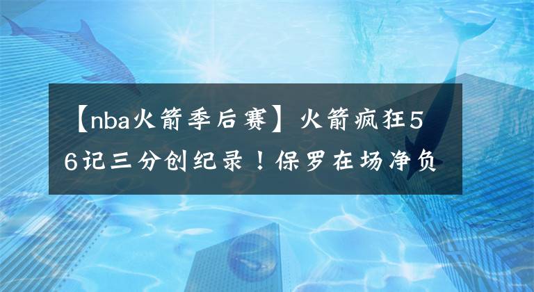 【nba火箭季后赛】火箭疯狂56记三分创纪录!保罗在场净负36分,雷霆要被横扫?