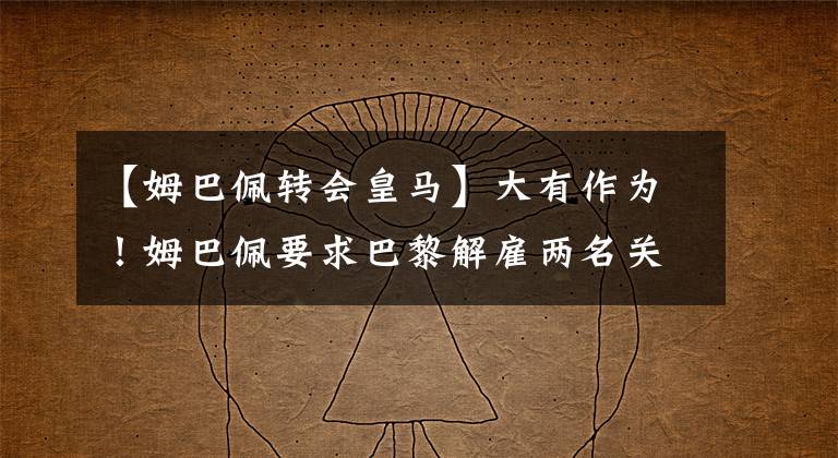 【姆巴佩转会皇马】大有作为！姆巴佩要求巴黎解雇两名关键先生！皇马或签顶级射手.