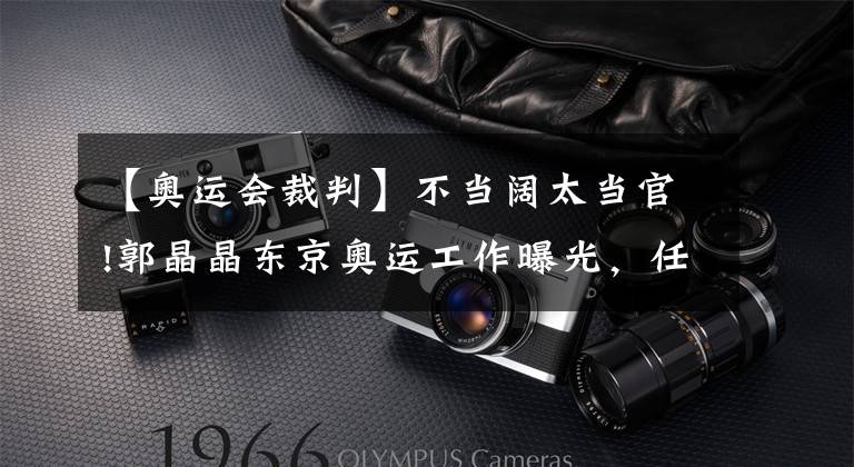 【奥运会裁判】不当阔太当官!郭晶晶东京奥运工作曝光,任国际泳联官员给裁判打分