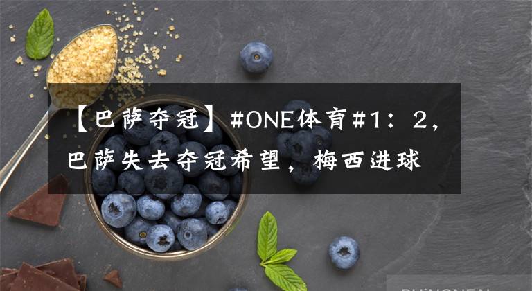 【巴萨夺冠】#ONE体育#1：2，巴萨失去夺冠希望，梅西进球仍落寞，巴萨把握不住夺冠机会！