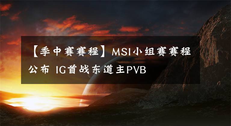 【季中赛赛程】MSI小组赛赛程公布 IG首战东道主PVB