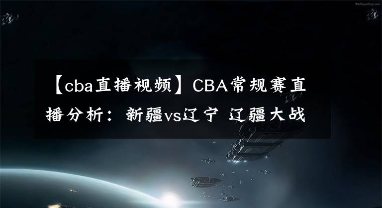 【cba直播视频】CBA常规赛直播分析:新疆vs辽宁 辽疆大战,周琦PK韩德君