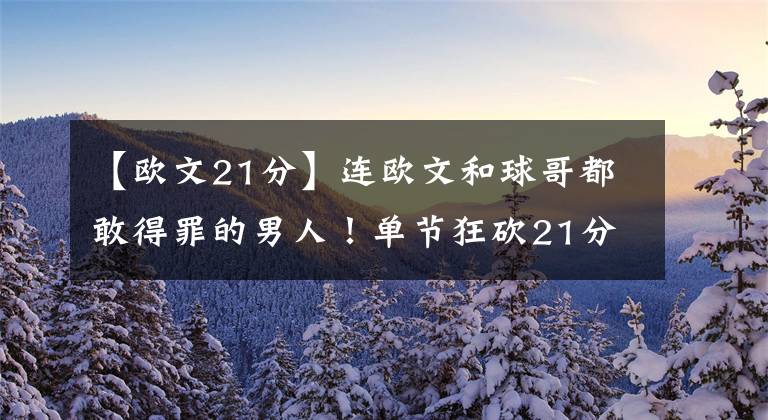 【欧文21分】连欧文和球哥都敢得罪的男人!单节狂砍21分救主!