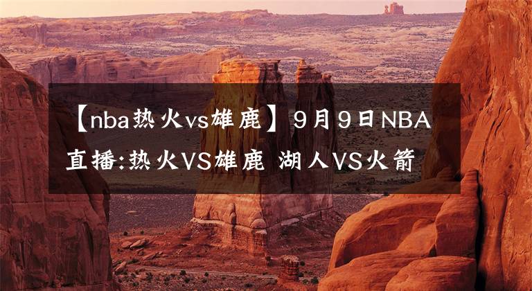 【nba热火vs雄鹿】9月9日NBA直播:热火VS雄鹿 湖人VS火箭