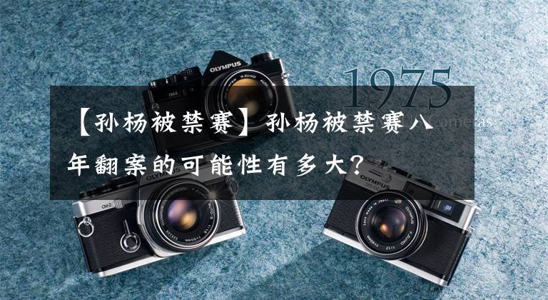 【孙杨被禁赛】孙杨被禁赛八年翻案的可能性有多大？