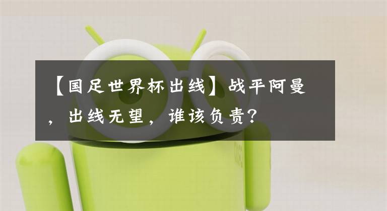 【国足世界杯出线】战平阿曼,出线无望,谁该负责?