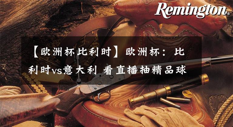 【欧洲杯比利时】欧洲杯：比利时vs意大利 看直播抽精品球衣！附抽奖地址