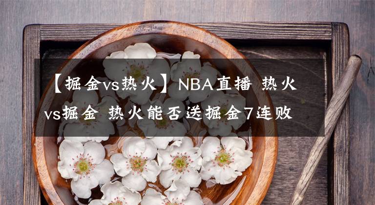 【掘金vs热火】NBA直播 热火vs掘金 热火能否送掘金7连败