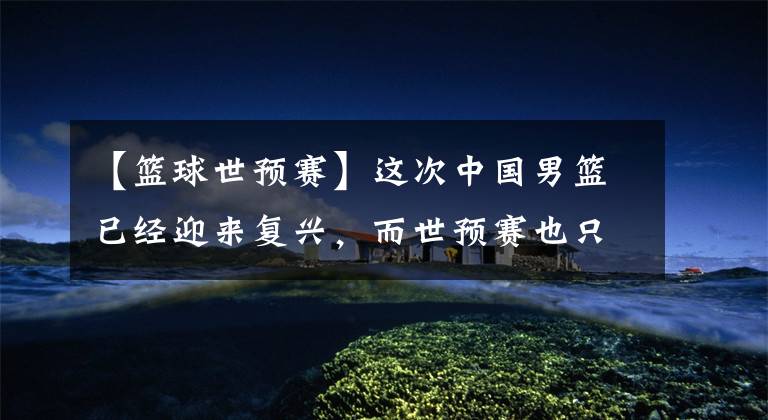 【篮球世预赛】这次中国男篮已经迎来复兴，而世预赛也只是开始，爆发还在后面！