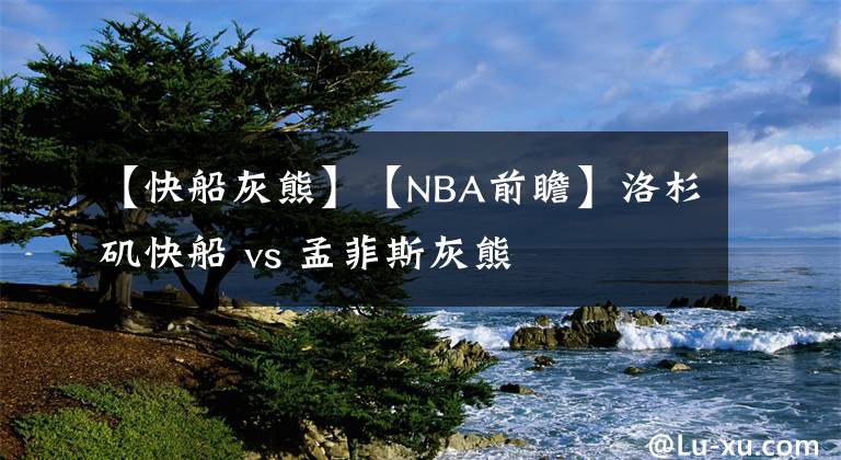 【快船灰熊】【NBA前瞻】洛杉矶快船 vs 孟菲斯灰熊