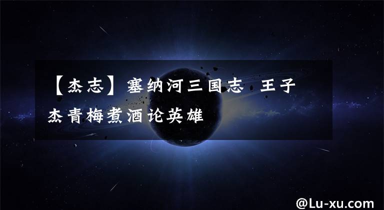 【杰志】塞纳河三国志  王子杰青梅煮酒论英雄